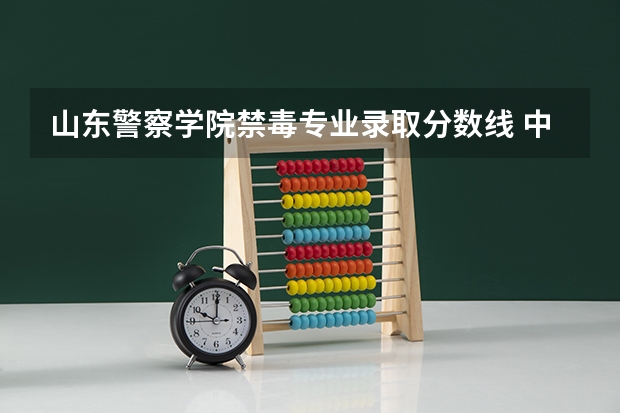 山东警察学院禁毒专业录取分数线 中国刑事警察学院.录取分数