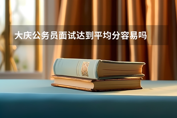 大庆公务员面试达到平均分容易吗