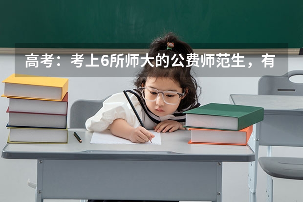 高考：考上6所师大的公费师范生，有什么好待遇？