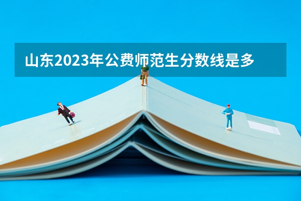 山东2023年公费师范生分数线是多少