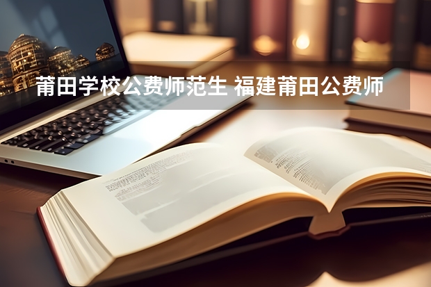 莆田学校公费师范生 福建莆田公费师范生签订6年是在哪当老师