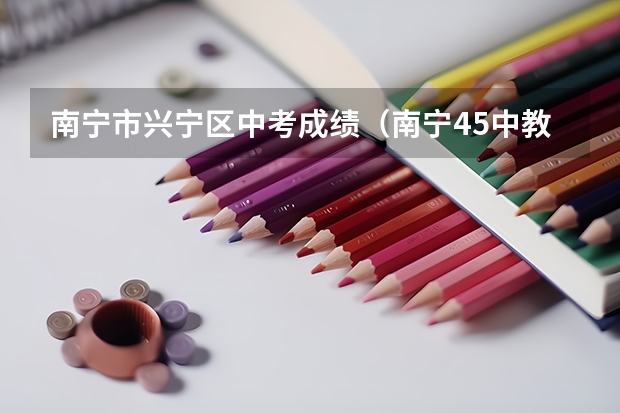 南宁市兴宁区中考成绩（南宁45中教学怎样）