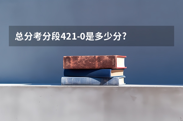 总分考分段421-0是多少分?
