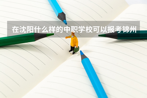 在沈阳什么样的中职学校可以报考锦州铁路学校