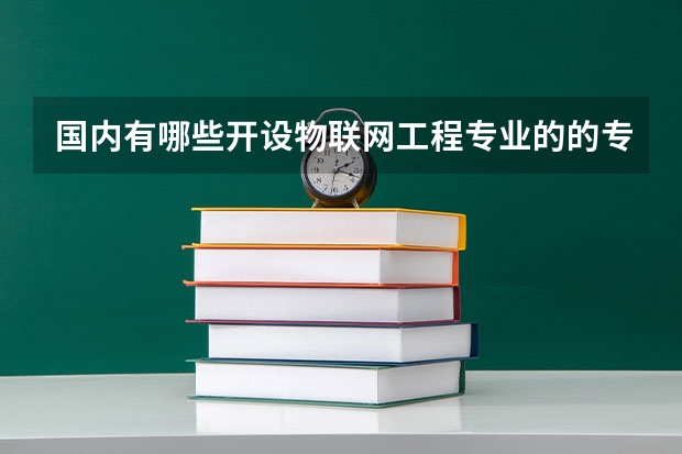 国内有哪些开设物联网工程专业的的专科学校？
