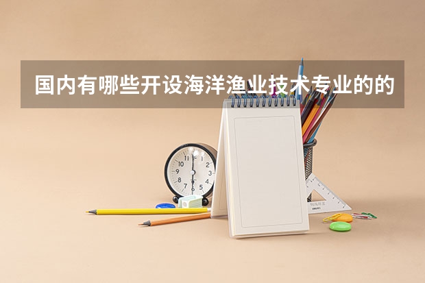 国内有哪些开设海洋渔业技术专业的的专科学校？