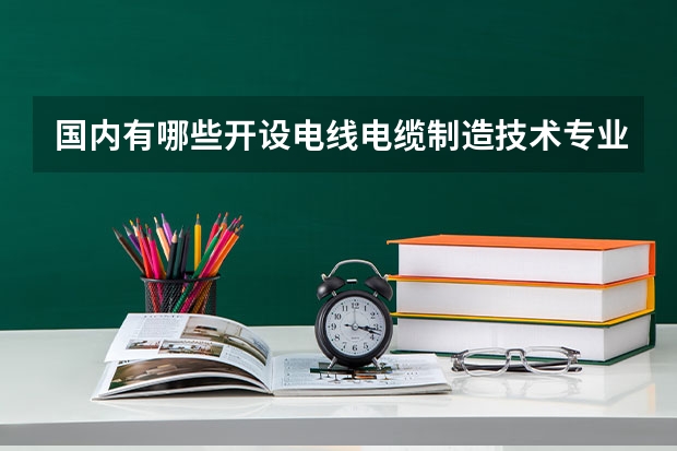 国内有哪些开设电线电缆制造技术专业的的专科学校？