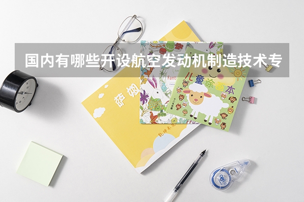 国内有哪些开设航空发动机制造技术专业的的专科学校？