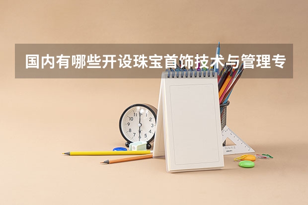 国内有哪些开设珠宝首饰技术与管理专业的的专科学校？