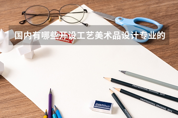 国内有哪些开设工艺美术品设计专业的的专科学校？