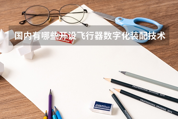 国内有哪些开设飞行器数字化装配技术专业的的专科学校？