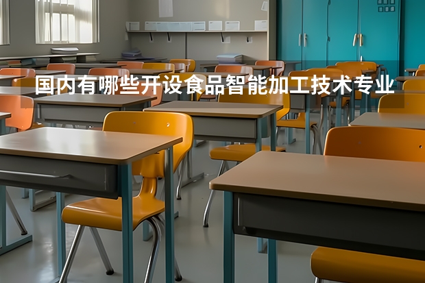 国内有哪些开设食品智能加工技术专业的的专科学校？