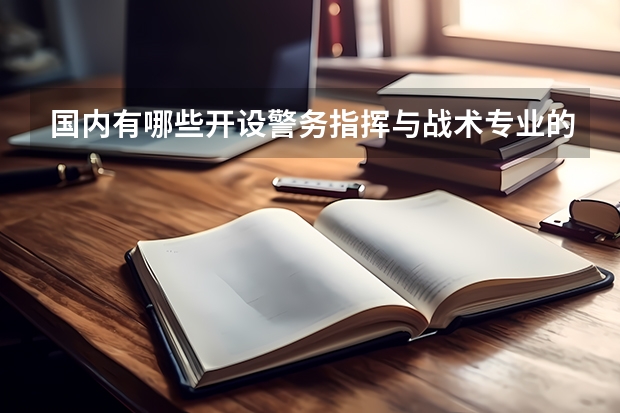 国内有哪些开设警务指挥与战术专业的的专科学校？