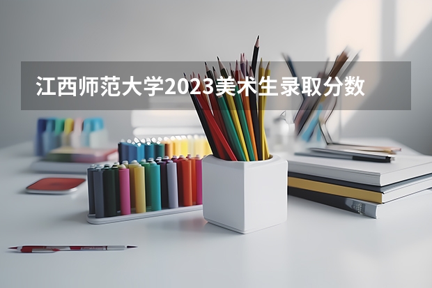 江西师范大学2023美术生录取分数线是多少？