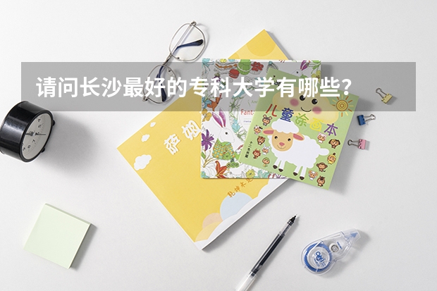 请问长沙最好的专科大学有哪些？