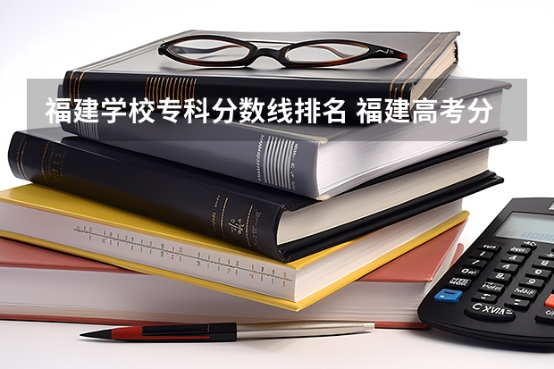 福建学校专科分数线排名 福建高考分数线2023一本,二本,专科分数线