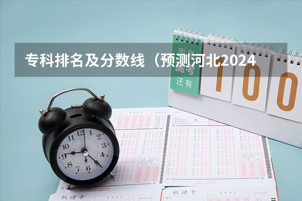 专科排名及分数线（预测河北2024高考专科分数线 专科分数线预估）