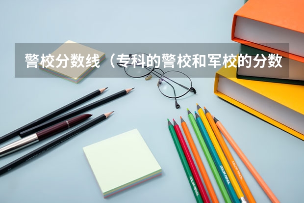 警校分数线（专科的警校和军校的分数）