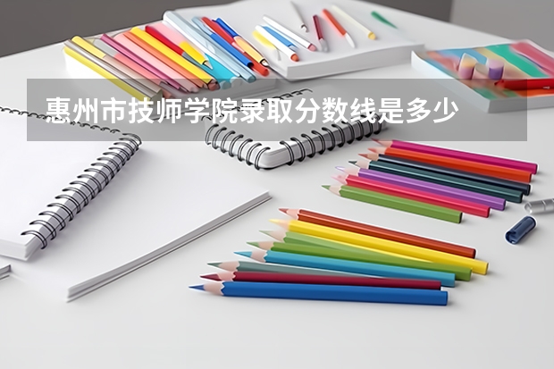 惠州市技师学院录取分数线是多少