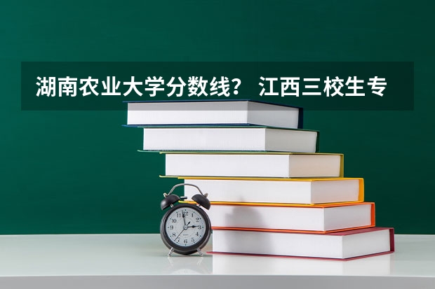 湖南农业大学分数线？ 江西三校生专科学校排名及分数线