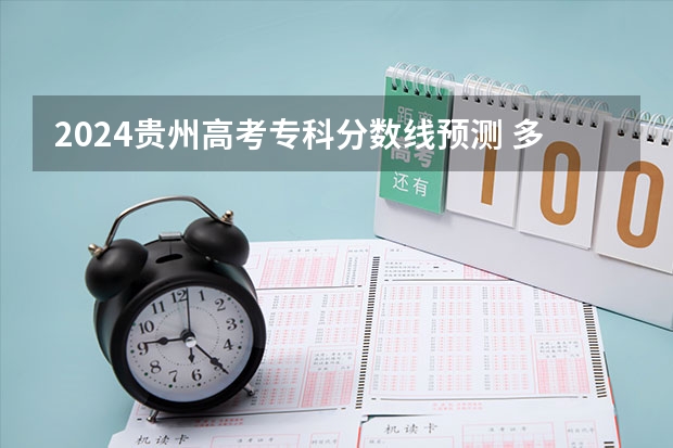 2024贵州高考专科分数线预测 多少分能上专科