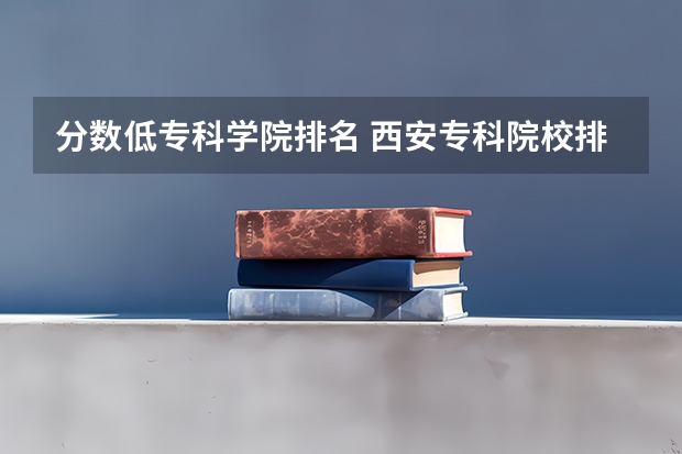 分数低专科学院排名 西安专科院校排名及分数线