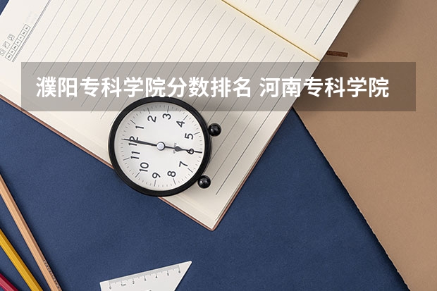 濮阳专科学院分数排名 河南专科学院排名