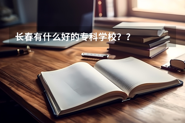 长春有什么好的专科学校？？