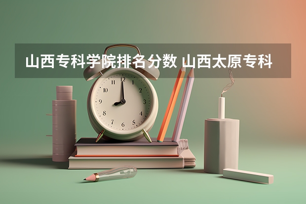 山西专科学院排名分数 山西太原专科学校排名
