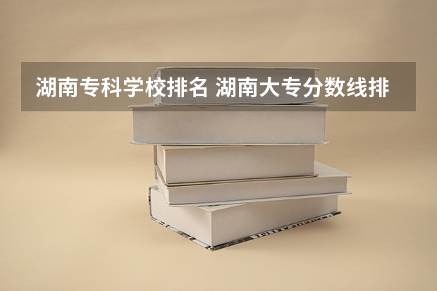 湖南专科学校排名 湖南大专分数线排名