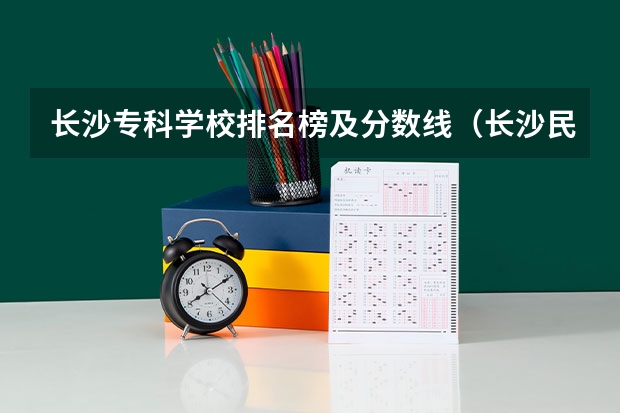 长沙专科学校排名榜及分数线（长沙民政职业技术学院 分数线）