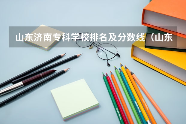 山东济南专科学校排名及分数线（山东专科学校排名公办分数线）