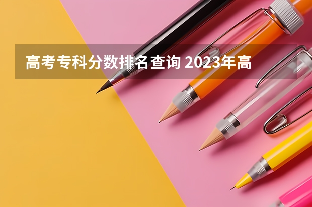 高考专科分数排名查询 2023年高考专科学校分数线