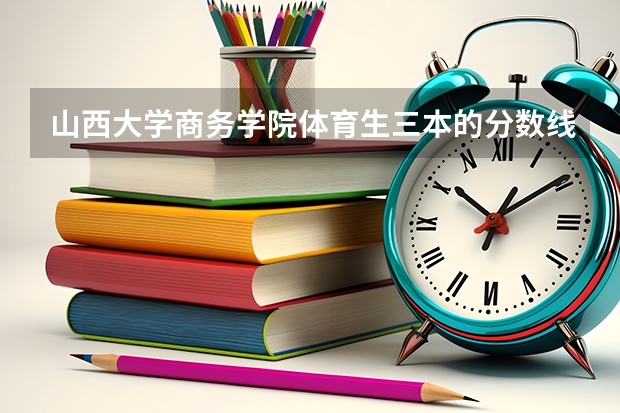 山西大学商务学院体育生三本的分数线可能是多少？