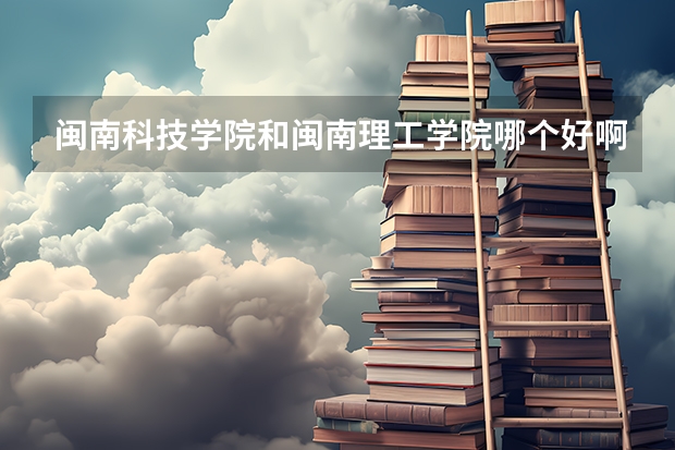 闽南科技学院和闽南理工学院哪个好啊？前者在福建省内三本院校中是不是很差啊？