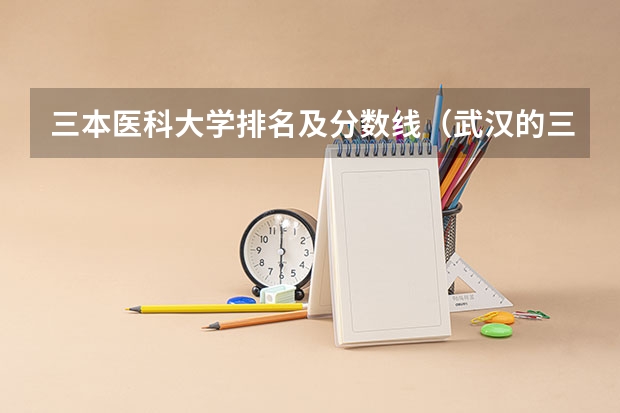 三本医科大学排名及分数线（武汉的三本大学近几年录取分数线）