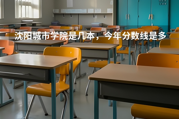 沈阳城市学院是几本，今年分数线是多少？