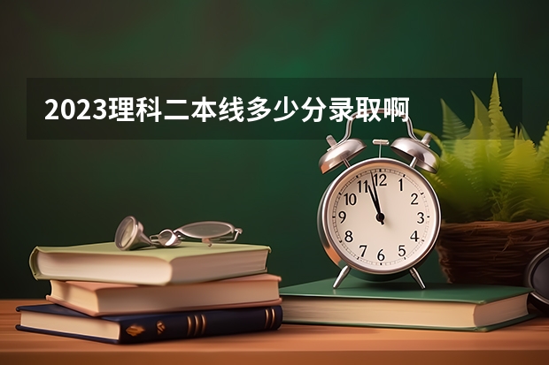 2023理科二本线多少分录取啊