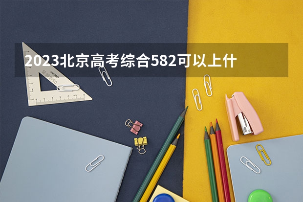 2023北京高考综合582可以上什么大学