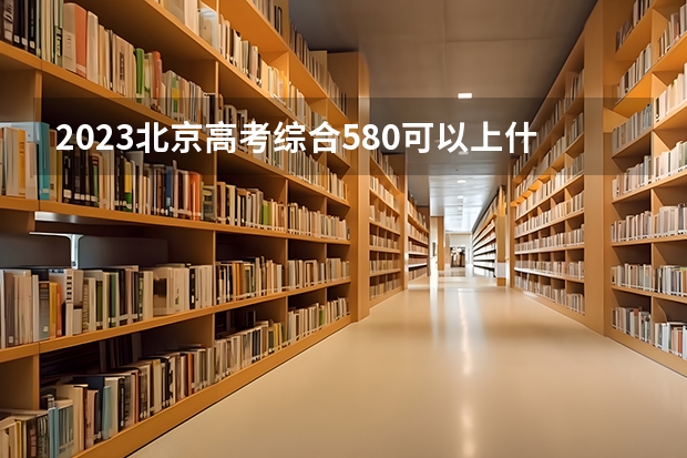 2023北京高考综合580可以上什么大学