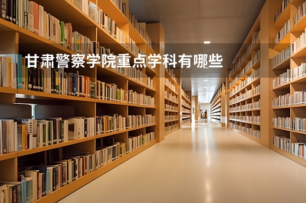 甘肃警察学院重点学科有哪些