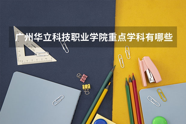 广州华立科技职业学院重点学科有哪些