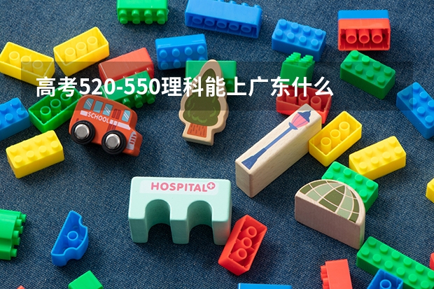 高考520-550理科能上广东什么大学