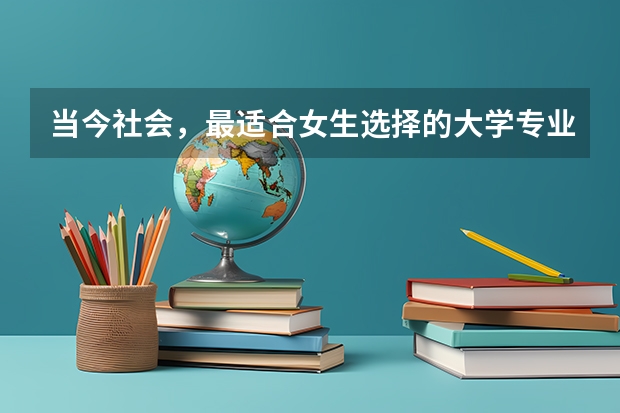 当今社会，最适合女生选择的大学专业有哪些