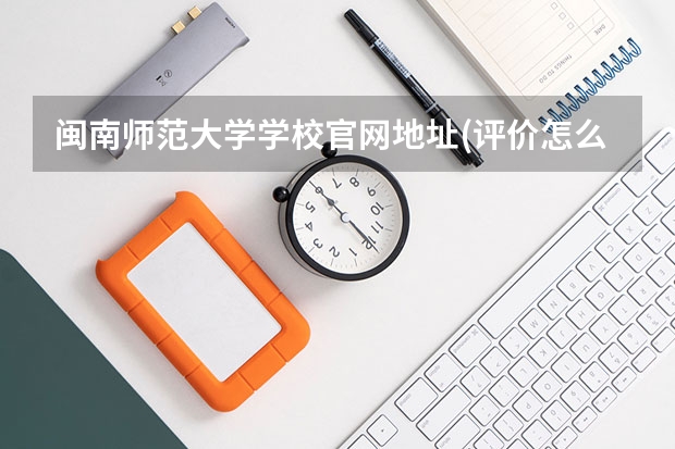 闽南师范大学学校官网地址(评价怎么样)