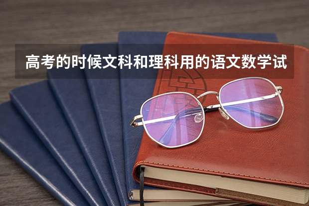 高考的时候文科和理科用的语文数学试卷是一样的吗？