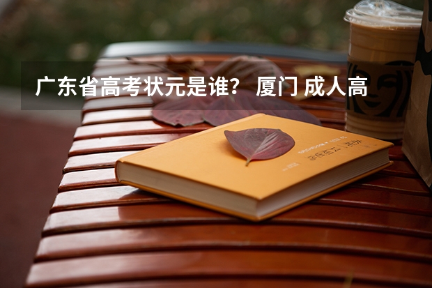 广东省高考状元是谁? 厦门 成人高考,专科报名地点 时间,具体点哦