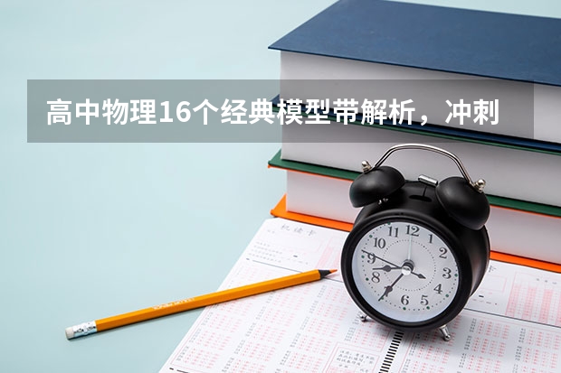 高中物理16个经典模型带解析，冲刺满分必备！ 我搞过物理竞赛，北京省二，现在冲刺高考。想规划理综时间。我目前是先做物理，再化学，再生物，学科分开