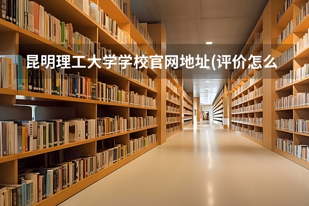 昆明理工大学学校官网地址(评价怎么样)