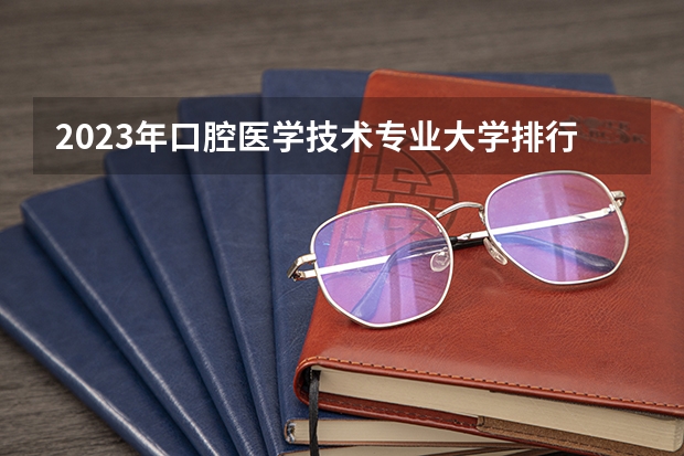 2023年口腔医学技术专业大学排行榜(前十名大学名单一览)